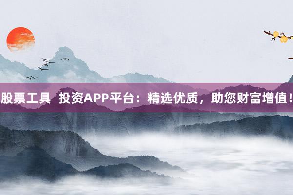 股票工具  投资APP平台：精选优质，助您财富增值！
