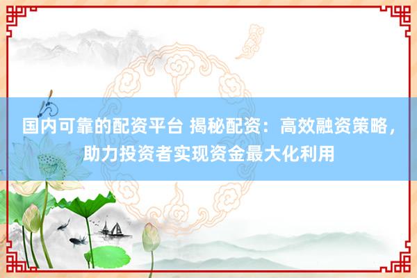 国内可靠的配资平台 揭秘配资：高效融资策略，助力投资者实现资金最大化利用