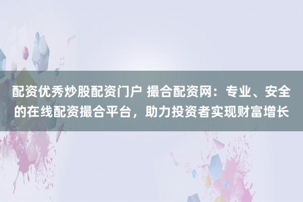 配资优秀炒股配资门户 撮合配资网：专业、安全的在线配资撮合平台，助力投资者实现财富增长
