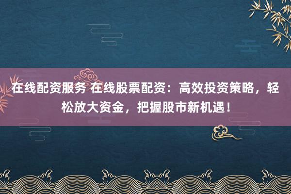 在线配资服务 在线股票配资：高效投资策略，轻松放大资金，把握股市新机遇！