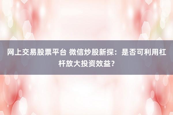网上交易股票平台 微信炒股新探：是否可利用杠杆放大投资效益？