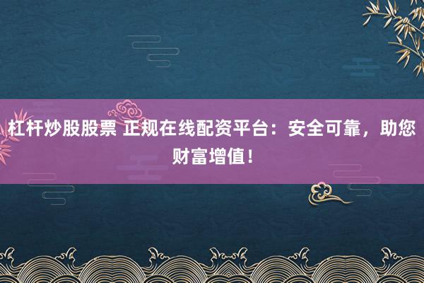 杠杆炒股股票 正规在线配资平台：安全可靠，助您财富增值！