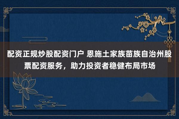 配资正规炒股配资门户 恩施土家族苗族自治州股票配资服务，助力投资者稳健布局市场