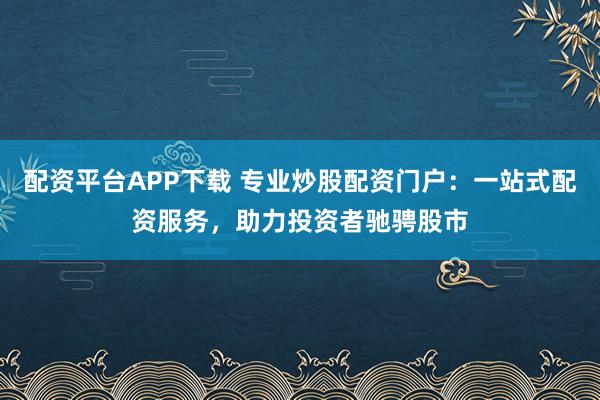 配资平台APP下载 专业炒股配资门户：一站式配资服务，助力投资者驰骋股市