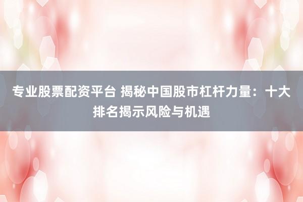 专业股票配资平台 揭秘中国股市杠杆力量：十大排名揭示风险与机遇