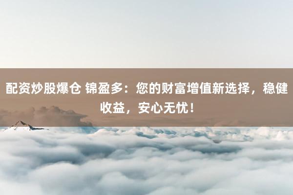 配资炒股爆仓 锦盈多：您的财富增值新选择，稳健收益，安心无忧！