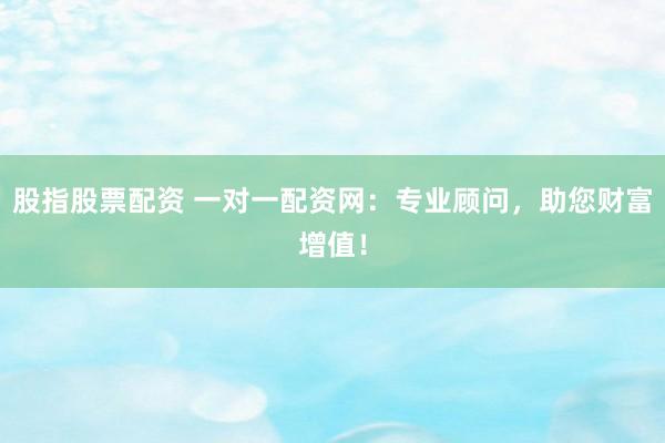 股指股票配资 一对一配资网：专业顾问，助您财富增值！