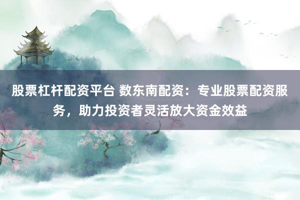 股票杠杆配资平台 数东南配资：专业股票配资服务，助力投资者灵活放大资金效益