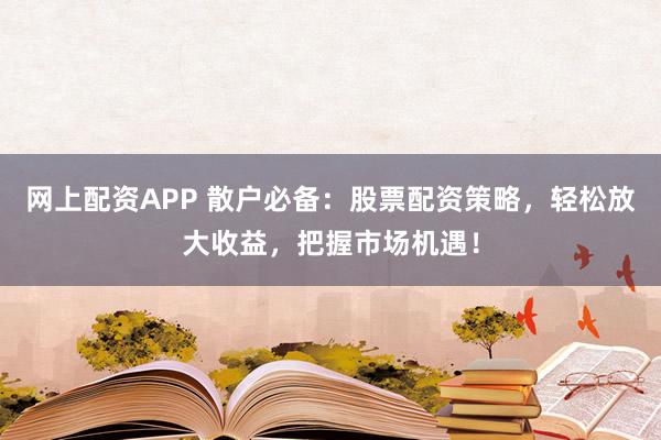 网上配资APP 散户必备：股票配资策略，轻松放大收益，把握市场机遇！