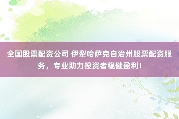 全国股票配资公司 伊犁哈萨克自治州股票配资服务，专业助力投资者稳健盈利！
