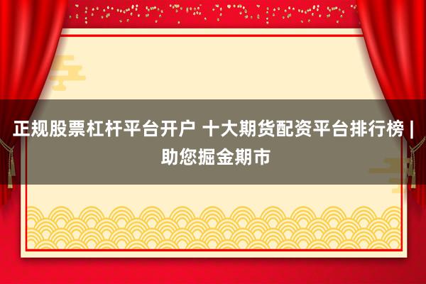 正规股票杠杆平台开户 十大期货配资平台排行榜 | 助您掘金期市