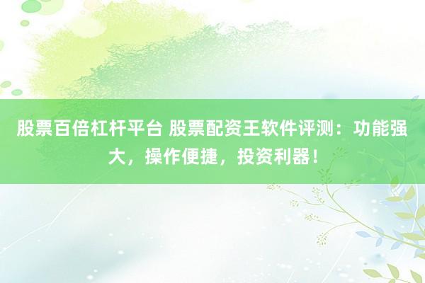股票百倍杠杆平台 股票配资王软件评测：功能强大，操作便捷，投资利器！
