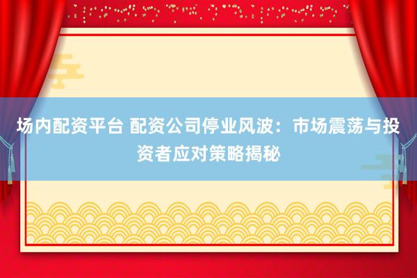 场内配资平台 配资公司停业风波：市场震荡与投资者应对策略揭秘