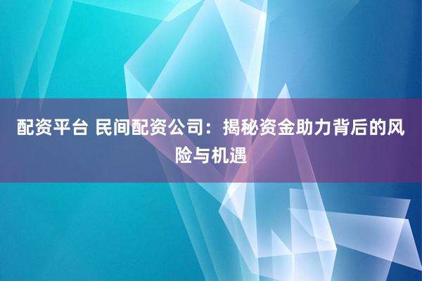 配资平台 民间配资公司：揭秘资金助力背后的风险与机遇