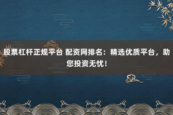 股票杠杆正规平台 配资网排名：精选优质平台，助您投资无忧！