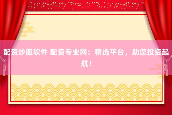 配资炒股软件 配资专业网：精选平台，助您投资起航！