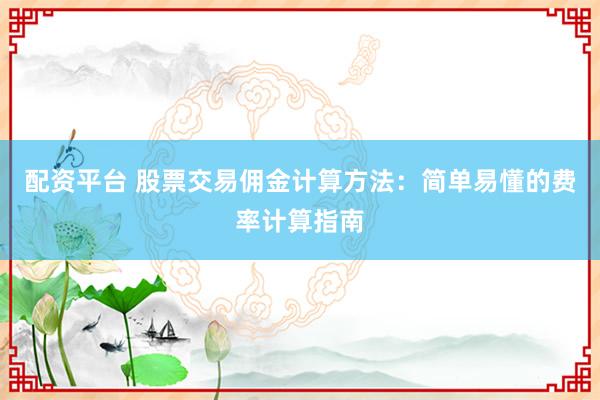 配资平台 股票交易佣金计算方法：简单易懂的费率计算指南