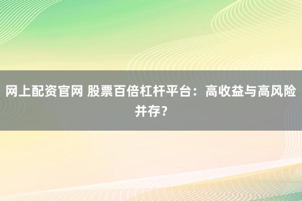 网上配资官网 股票百倍杠杆平台：高收益与高风险并存？