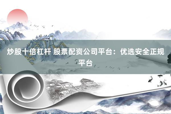 炒股十倍杠杆 股票配资公司平台：优选安全正规平台