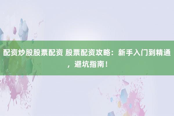 配资炒股股票配资 股票配资攻略：新手入门到精通，避坑指南！