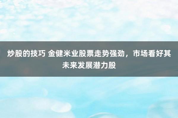 炒股的技巧 金健米业股票走势强劲，市场看好其未来发展潜力股