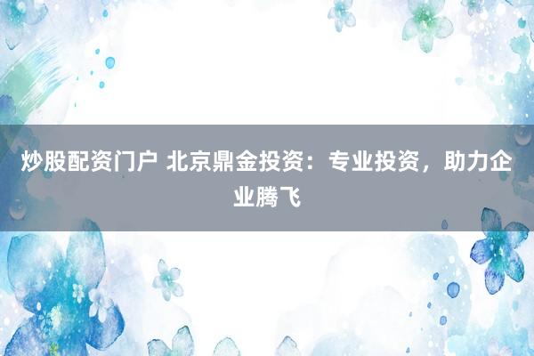 炒股配资门户 北京鼎金投资：专业投资，助力企业腾飞