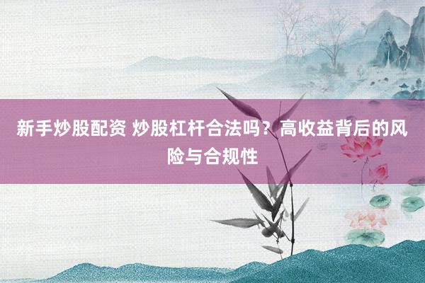 新手炒股配资 炒股杠杆合法吗？高收益背后的风险与合规性