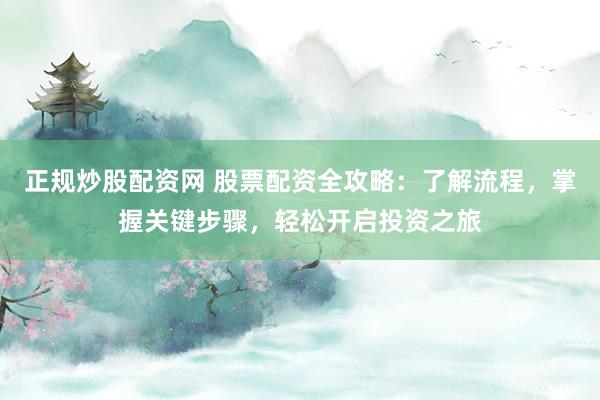 正规炒股配资网 股票配资全攻略：了解流程，掌握关键步骤，轻松开启投资之旅
