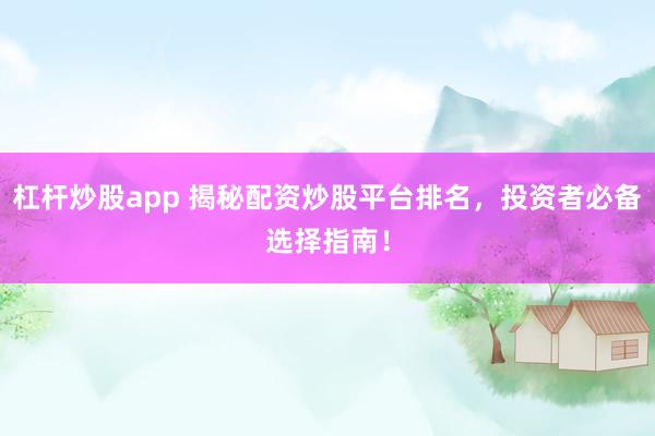 杠杆炒股app 揭秘配资炒股平台排名，投资者必备选择指南！