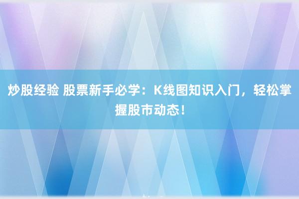 炒股经验 股票新手必学：K线图知识入门，轻松掌握股市动态！
