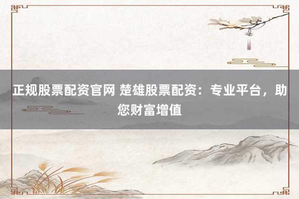 正规股票配资官网 楚雄股票配资：专业平台，助您财富增值