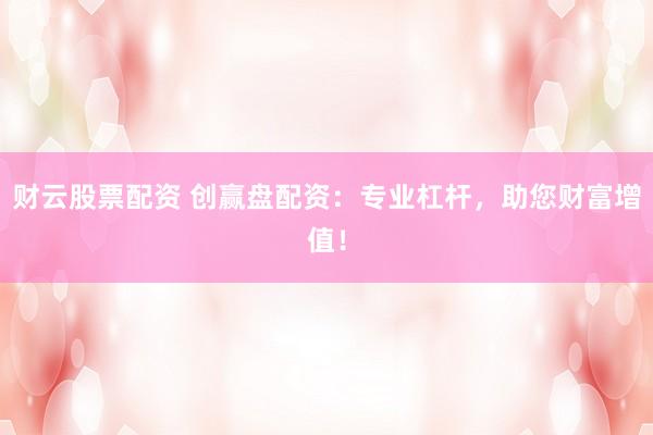 财云股票配资 创赢盘配资：专业杠杆，助您财富增值！