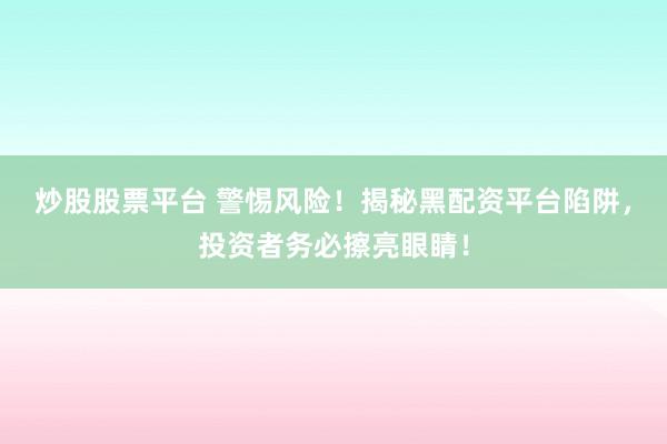 炒股股票平台 警惕风险！揭秘黑配资平台陷阱，投资者务必擦亮眼睛！