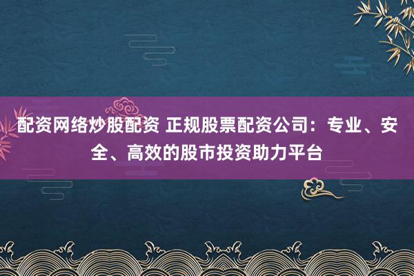 配资网络炒股配资 正规股票配资公司：专业、安全、高效的股市投资助力平台