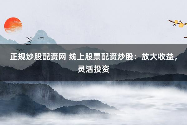 正规炒股配资网 线上股票配资炒股：放大收益，灵活投资