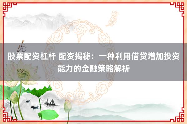 股票配资杠杆 配资揭秘：一种利用借贷增加投资能力的金融策略解析