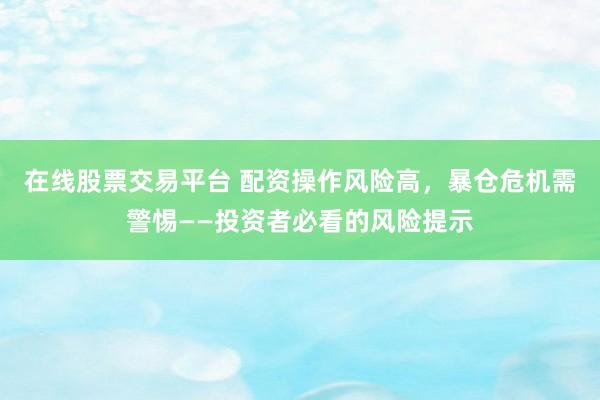 在线股票交易平台 配资操作风险高，暴仓危机需警惕——投资者必看的风险提示