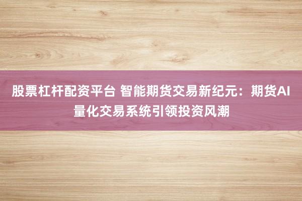 股票杠杆配资平台 智能期货交易新纪元：期货AI量化交易系统引领投资风潮
