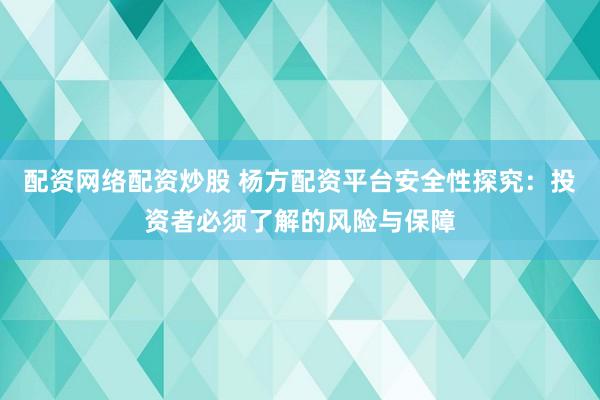 配资网络配资炒股 杨方配资平台安全性探究：投资者必须了解的风险与保障