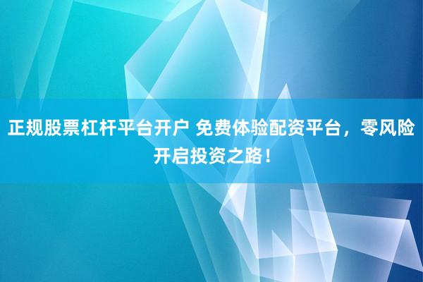 正规股票杠杆平台开户 免费体验配资平台，零风险开启投资之路！