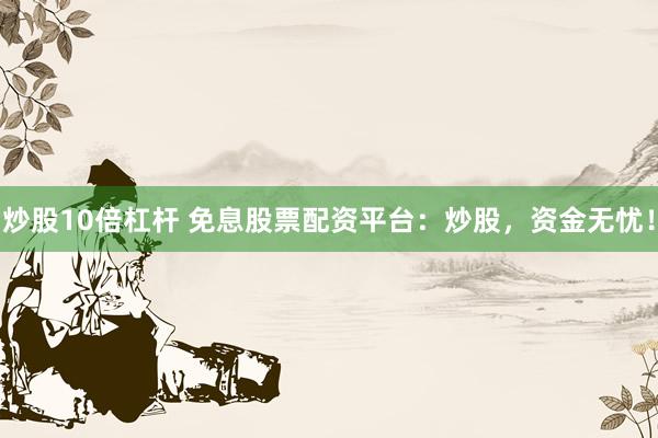 炒股10倍杠杆 免息股票配资平台：炒股，资金无忧！