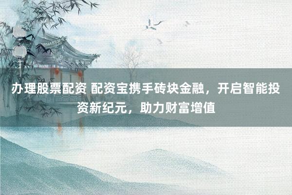 办理股票配资 配资宝携手砖块金融，开启智能投资新纪元，助力财富增值