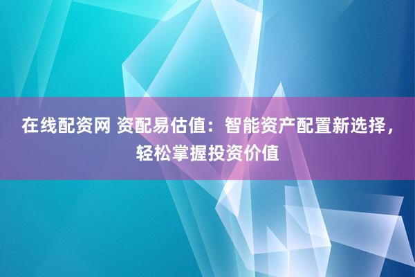 在线配资网 资配易估值：智能资产配置新选择，轻松掌握投资价值