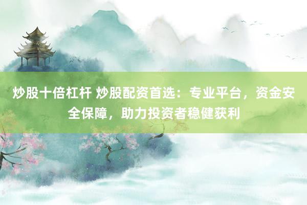 炒股十倍杠杆 炒股配资首选：专业平台，资金安全保障，助力投资者稳健获利