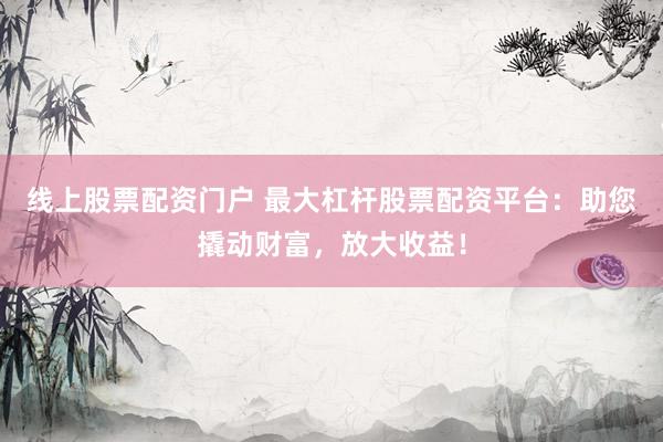 线上股票配资门户 最大杠杆股票配资平台：助您撬动财富，放大收益！