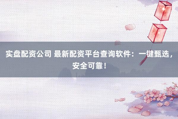 实盘配资公司 最新配资平台查询软件：一键甄选，安全可靠！