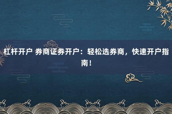 杠杆开户 券商证券开户：轻松选券商，快速开户指南！