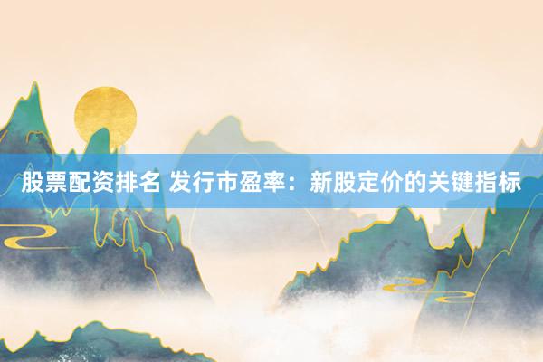 股票配资排名 发行市盈率：新股定价的关键指标