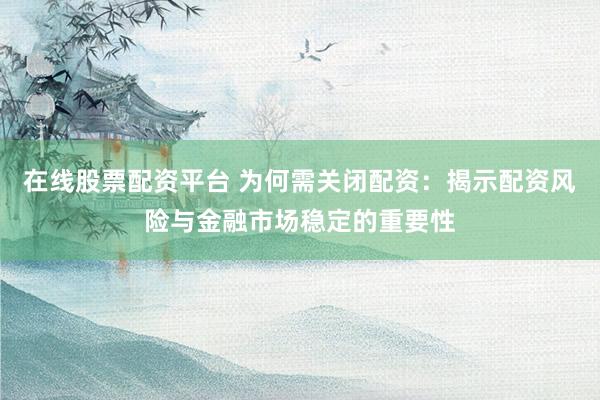 在线股票配资平台 为何需关闭配资：揭示配资风险与金融市场稳定的重要性