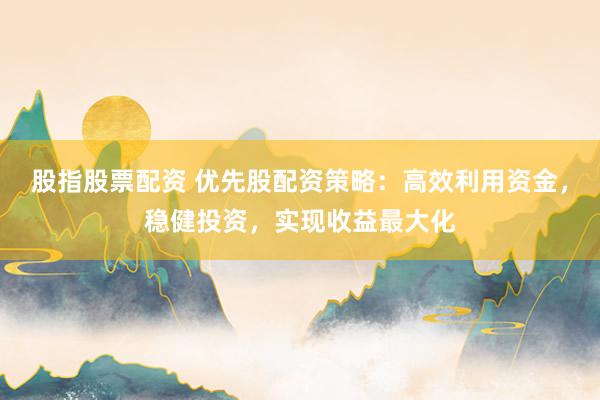 股指股票配资 优先股配资策略：高效利用资金，稳健投资，实现收益最大化